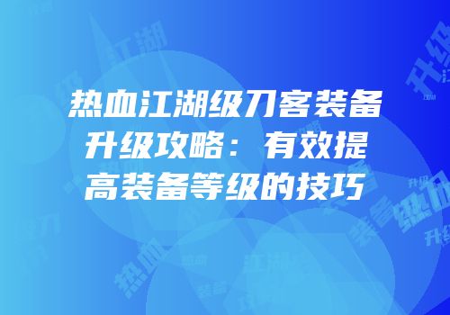 热血江湖级刀客装备升级攻略:有效提高装备等级的技巧