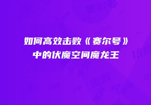如何高效击败《赛尔号》中的伏魔空间魔龙王