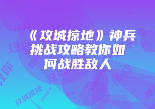 《攻城掠地》神兵挑战攻略教你如何战胜敌人