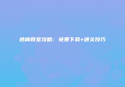 逃离教室攻略：免费下载+通关技巧