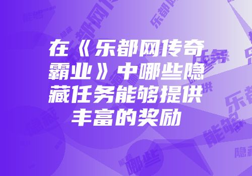 在《乐都网传奇霸业》中哪些隐藏任务能够提供丰富的奖励