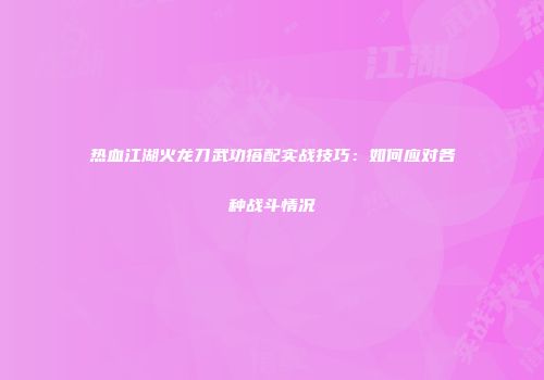 热血江湖火龙刀武功搭配实战技巧：如何应对各种战斗情况