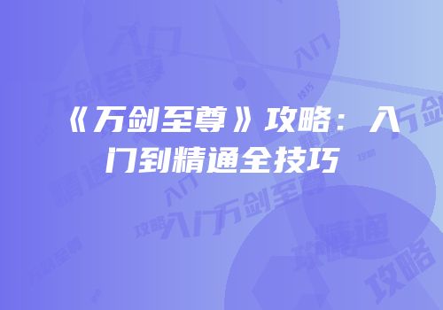 《万剑至尊》攻略：入门到精通全技巧