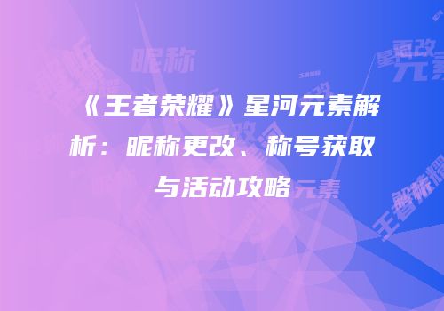 《王者荣耀》星河元素解析：昵称更改、称号获取与活动攻略