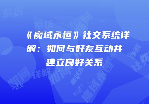 《魔域永恒》社交系统详解：如何与好友互动并建立良好关系