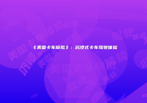 《美国卡车模拟》：沉浸式卡车驾驶体验