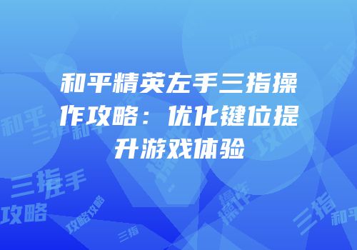 和平精英左手三指操作攻略：优化键位提升游戏体验