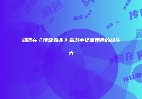 如何在《传奇霸业》端游中提高角色的战斗力