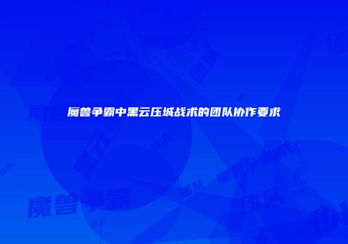 魔兽争霸中黑云压城战术的团队协作要求