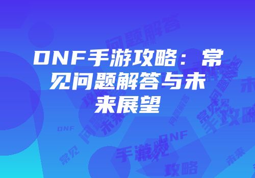 DNF手游攻略：常见问题解答与未来展望