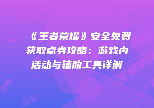 《王者荣耀》安全免费获取点券攻略：游戏内活动与辅助工具详解