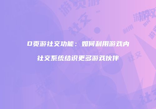 D页游社交功能：如何利用游戏内社交系统结识更多游戏伙伴