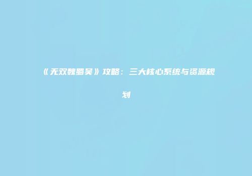 《无双魏蜀吴》攻略：三大核心系统与资源规划