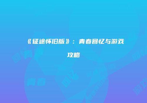 《征途怀旧版》：青春回忆与游戏攻略