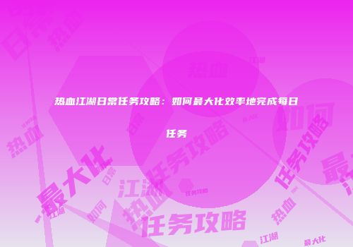 热血江湖日常任务攻略：如何最大化效率地完成每日任务