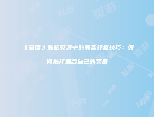 《皇图》私服页游中的装备打造技巧：如何选择适合自己的装备