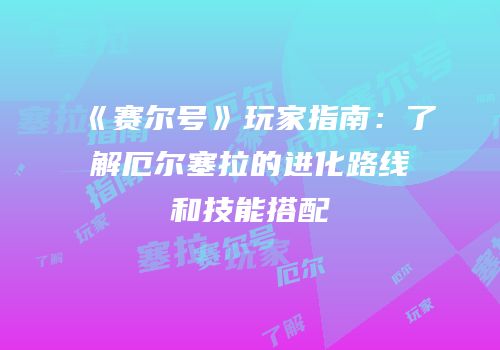 《赛尔号》玩家指南：了解厄尔塞拉的进化路线和技能搭配