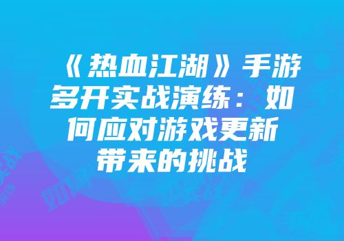 《热血江湖》手游多开实战演练：如何应对游戏更新带来的挑战