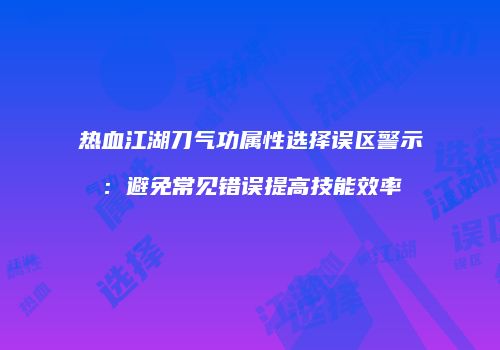 热血江湖刀气功属性选择误区警示：避免常见错误提高技能效率