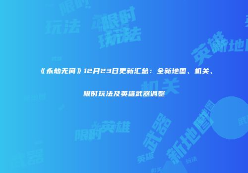 《永劫无间》12月23日更新汇总：全新地图、机关、限时玩法及英雄武器调整