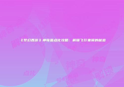 《梦幻西游》神奇蛋点化攻略：解锁飞行坐骑的秘密