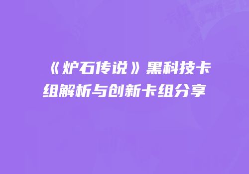 《炉石传说》黑科技卡组解析与创新卡组分享