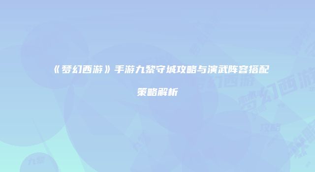 《梦幻西游》手游九黎守城攻略与演武阵容搭配策略解析