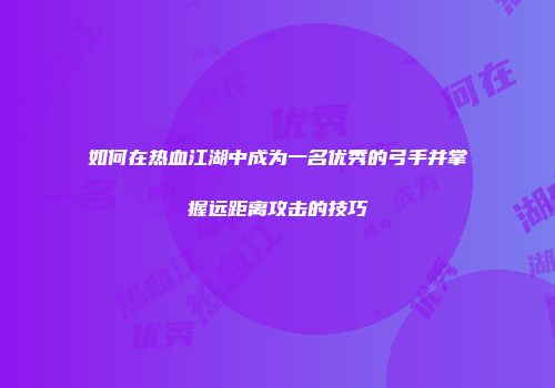 如何在热血江湖中成为一名优秀的弓手并掌握远距离攻击的技巧