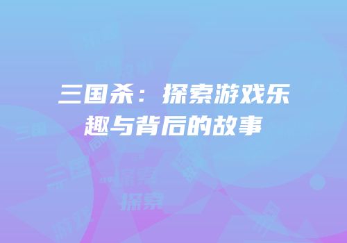 三国杀：探索游戏乐趣与背后的故事