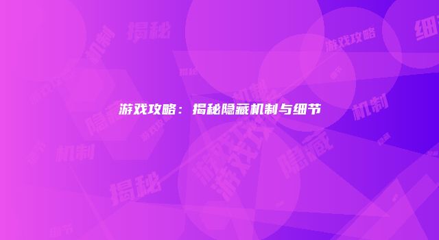 游戏攻略：揭秘隐藏机制与细节