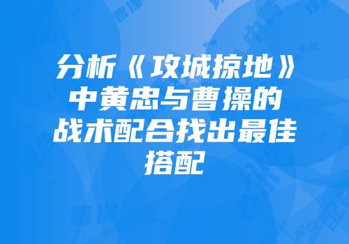 分析《攻城掠地》中黄忠与曹操的战术配合找出最佳搭配