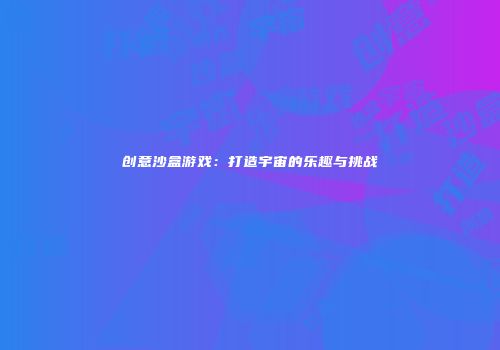创意沙盒游戏：打造宇宙的乐趣与挑战
