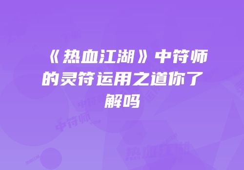 《热血江湖》中符师的灵符运用之道你了解吗