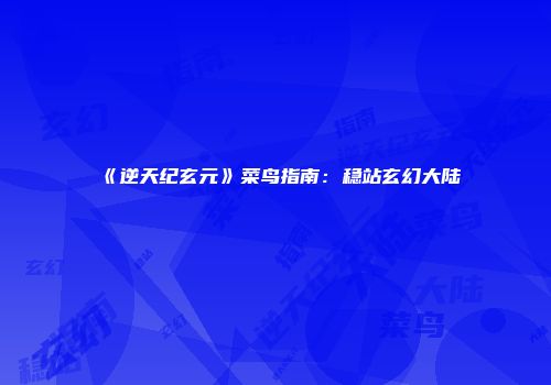 《逆天纪玄元》菜鸟指南：稳站玄幻大陆
