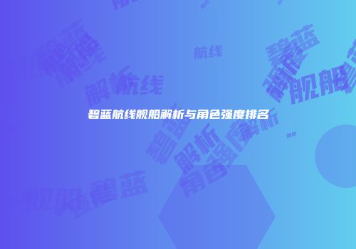 碧蓝航线舰船解析与角色强度排名