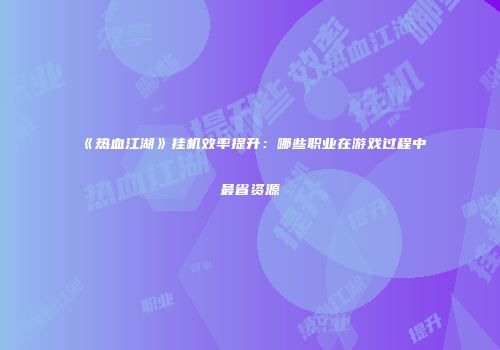 《热血江湖》挂机效率提升:哪些职业在游戏过程中最省资源