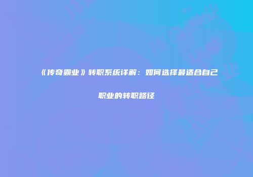 《传奇霸业》转职系统详解：如何选择最适合自己职业的转职路径