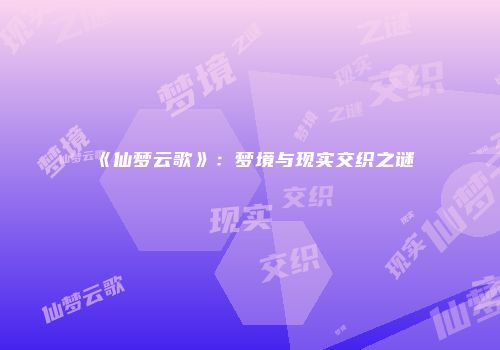 《仙梦云歌》：梦境与现实交织之谜