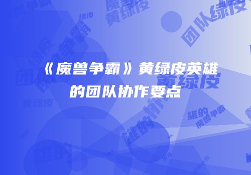 《魔兽争霸》黄绿皮英雄的团队协作要点