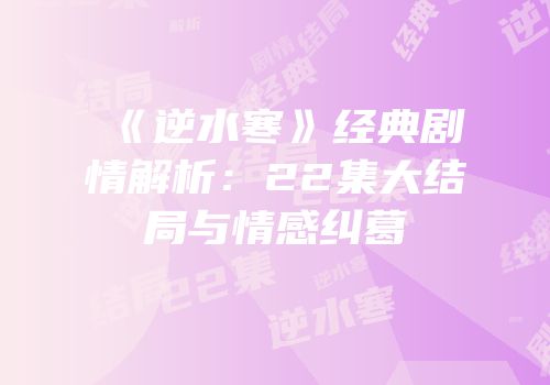 《逆水寒》经典剧情解析：22集大结局与情感纠葛