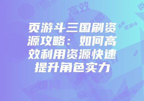 页游斗三国刷资源攻略：如何高效利用资源快速提升角色实力