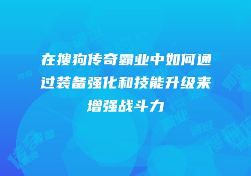 在搜狗传奇霸业中如何通过装备强化和技能升级来增强战斗力