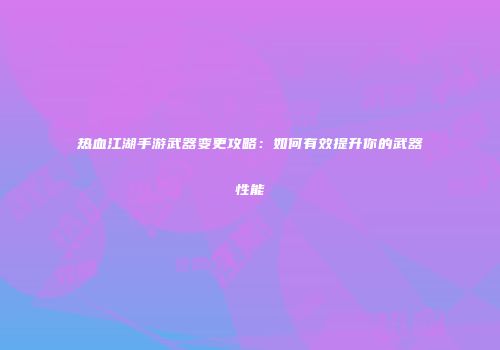 热血江湖手游武器变更攻略：如何有效提升你的武器性能