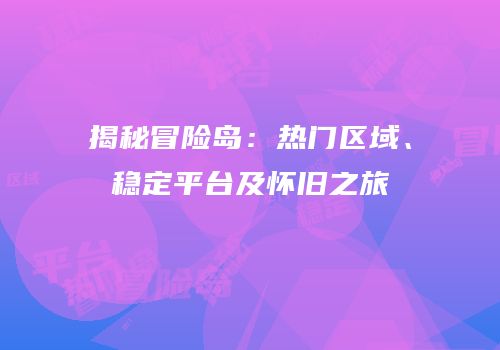 揭秘冒险岛：热门区域、稳定平台及怀旧之旅