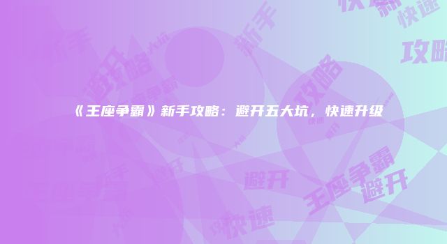 《王座争霸》新手攻略：避开五大坑，快速升级