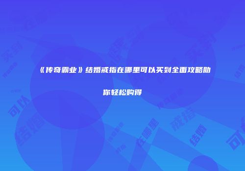 《传奇霸业》结婚戒指在哪里可以买到全面攻略助你轻松购得