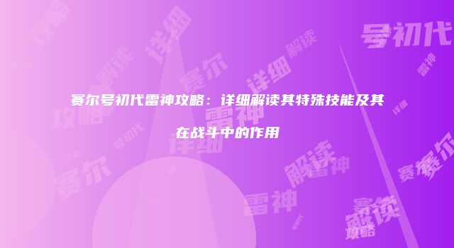赛尔号初代雷神攻略：详细解读其特殊技能及其在战斗中的作用