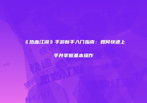 《热血江湖》手游新手入门指南：如何快速上手并掌握基本操作