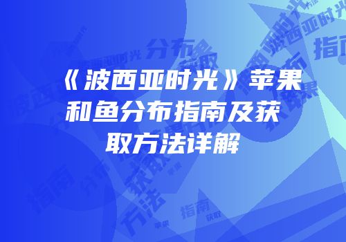 《波西亚时光》苹果和鱼分布指南及获取方法详解