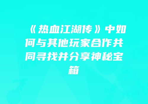 《热血江湖传》中如何与其他玩家合作共同寻找并分享神秘宝箱